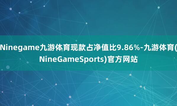 Ninegame九游体育现款占净值比9.86%-九游体育(NineGameSports)官方网站