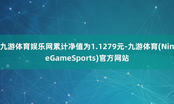 九游体育娱乐网累计净值为1.1279元-九游体育(NineGameSports)官方网站