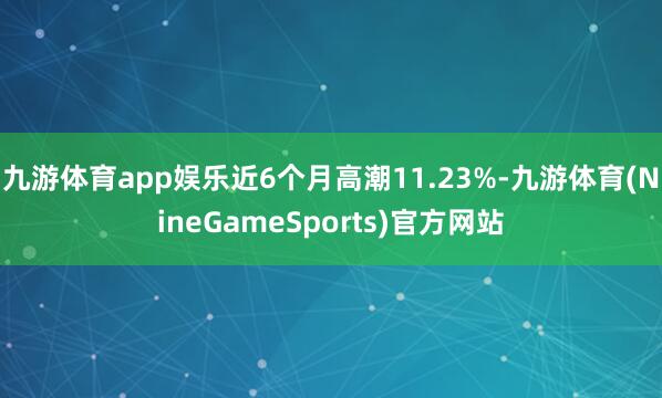 九游体育app娱乐近6个月高潮11.23%-九游体育(NineGameSports)官方网站