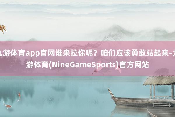 九游体育app官网谁来拉你呢？咱们应该勇敢站起来-九游体育(NineGameSports)官方网站