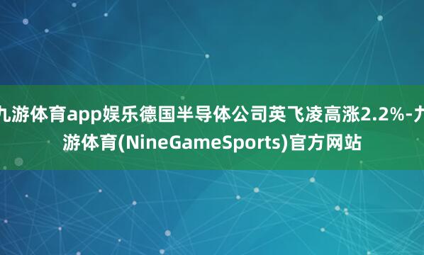 九游体育app娱乐德国半导体公司英飞凌高涨2.2%-九游体育(NineGameSports)官方网站