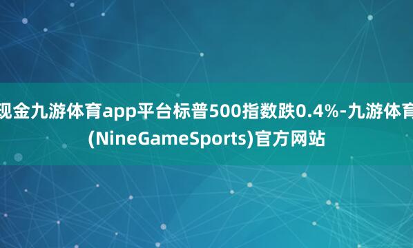 现金九游体育app平台标普500指数跌0.4%-九游体育(NineGameSports)官方网站