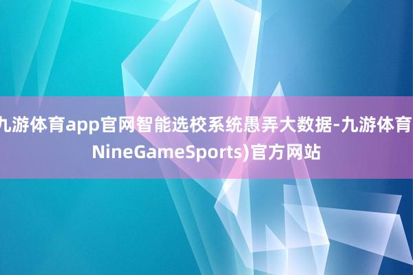 九游体育app官网智能选校系统愚弄大数据-九游体育(NineGameSports)官方网站