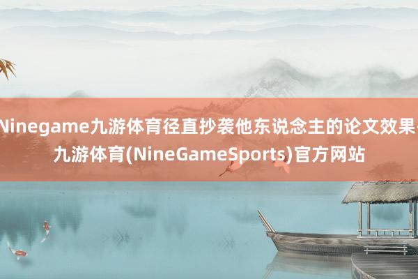 Ninegame九游体育径直抄袭他东说念主的论文效果-九游体育(NineGameSports)官方网站