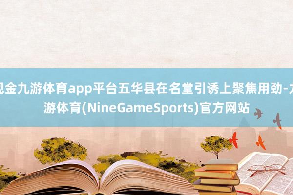 现金九游体育app平台五华县在名堂引诱上聚焦用劲-九游体育(NineGameSports)官方网站