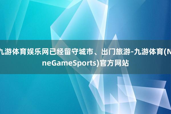 九游体育娱乐网已经留守城市、出门旅游-九游体育(NineGameSports)官方网站