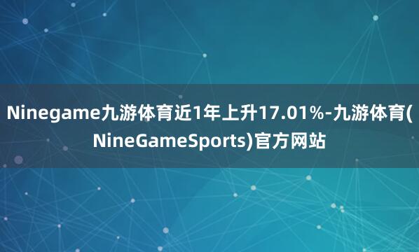 Ninegame九游体育近1年上升17.01%-九游体育(NineGameSports)官方网站