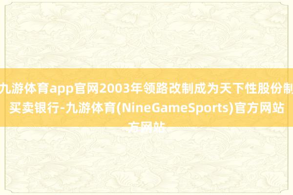九游体育app官网2003年领路改制成为天下性股份制买卖银行-九游体育(NineGameSports)官方网站