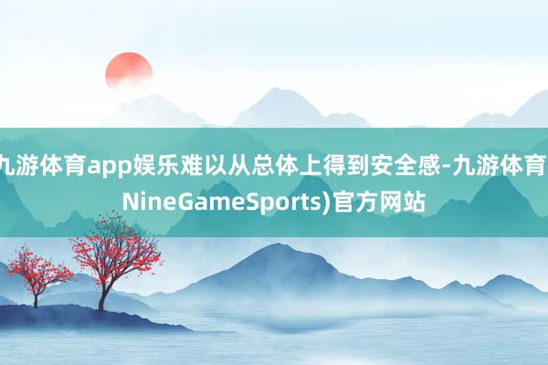 九游体育app娱乐难以从总体上得到安全感-九游体育(NineGameSports)官方网站