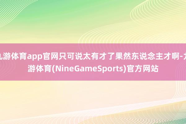 九游体育app官网只可说太有才了果然东说念主才啊-九游体育(NineGameSports)官方网站