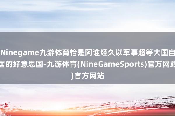 Ninegame九游体育恰是阿谁经久以军事超等大国自居的好意思国-九游体育(NineGameSports)官方网站