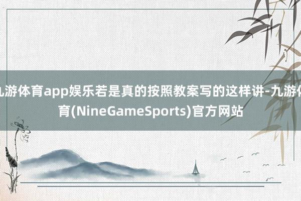 九游体育app娱乐若是真的按照教案写的这样讲-九游体育(NineGameSports)官方网站