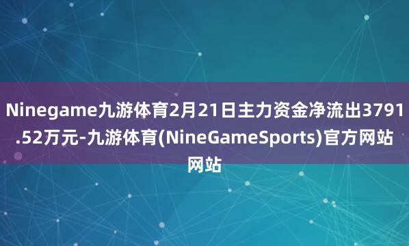 Ninegame九游体育2月21日主力资金净流出3791.52万元-九游体育(NineGameSports)官方网站