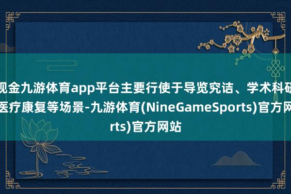 现金九游体育app平台主要行使于导览究诘、学术科研、医疗康复等场景-九游体育(NineGameSports)官方网站