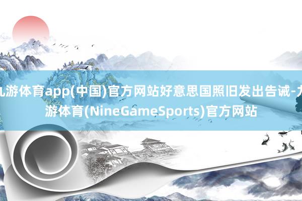 九游体育app(中国)官方网站好意思国照旧发出告诫-九游体育(NineGameSports)官方网站