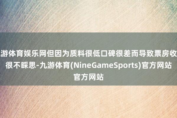九游体育娱乐网但因为质料很低口碑很差而导致票房收货很不睬思-九游体育(NineGameSports)官方网站