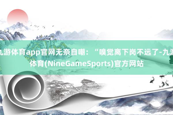 九游体育app官网无奈自嘲：“嗅觉离下岗不远了-九游体育(NineGameSports)官方网站