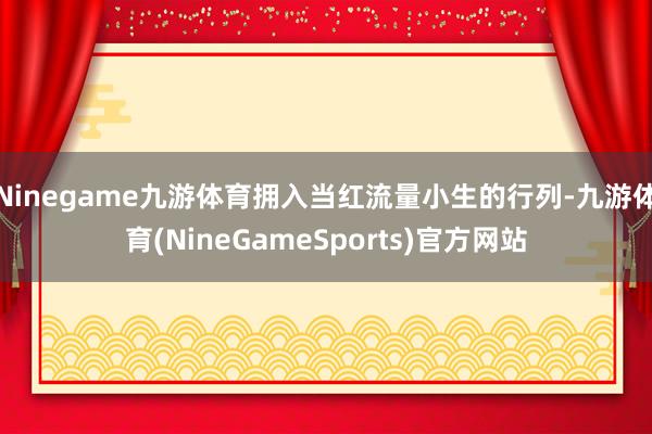Ninegame九游体育拥入当红流量小生的行列-九游体育(NineGameSports)官方网站