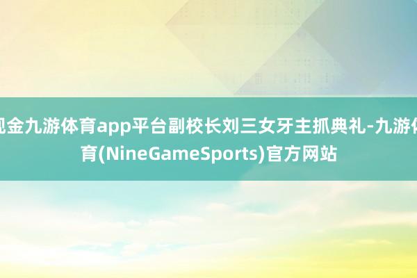 现金九游体育app平台副校长刘三女牙主抓典礼-九游体育(NineGameSports)官方网站