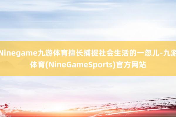 Ninegame九游体育擅长捕捉社会生活的一忽儿-九游体育(NineGameSports)官方网站