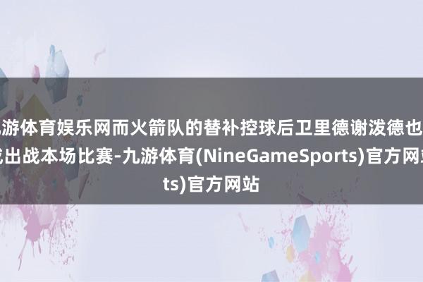 九游体育娱乐网而火箭队的替补控球后卫里德谢泼德也不成出战本场比赛-九游体育(NineGameSports)官方网站