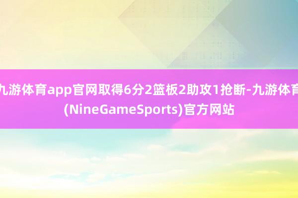 九游体育app官网取得6分2篮板2助攻1抢断-九游体育(NineGameSports)官方网站