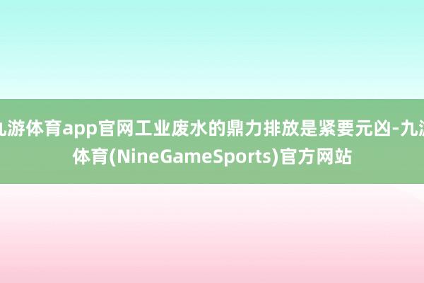 九游体育app官网工业废水的鼎力排放是紧要元凶-九游体育(NineGameSports)官方网站