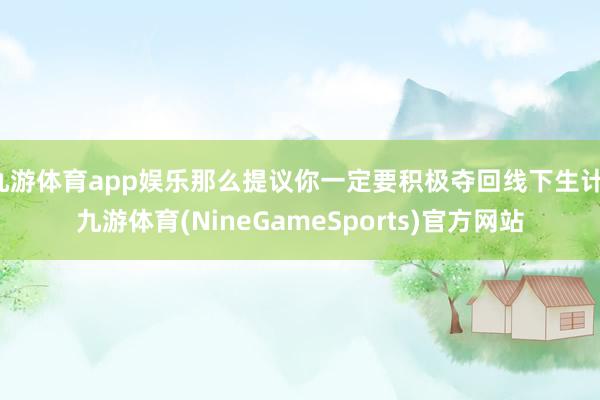 九游体育app娱乐那么提议你一定要积极夺回线下生计-九游体育(NineGameSports)官方网站