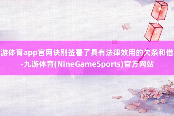 九游体育app官网诀别签署了具有法律效用的欠条和借券-九游体育(NineGameSports)官方网站