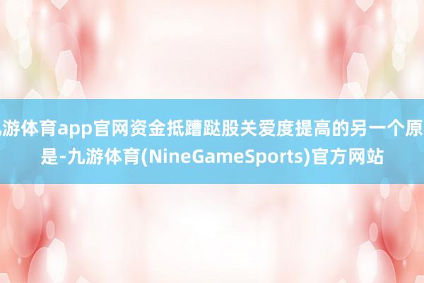 九游体育app官网资金抵蹧跶股关爱度提高的另一个原因是-九游体育(NineGameSports)官方网站
