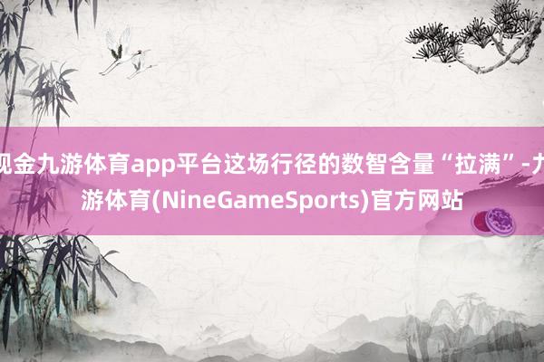 现金九游体育app平台这场行径的数智含量“拉满”-九游体育(NineGameSports)官方网站