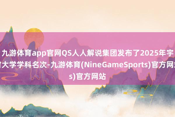 九游体育app官网QS人人解说集团发布了2025年宇宙大学学科名次-九游体育(NineGameSports)官方网站