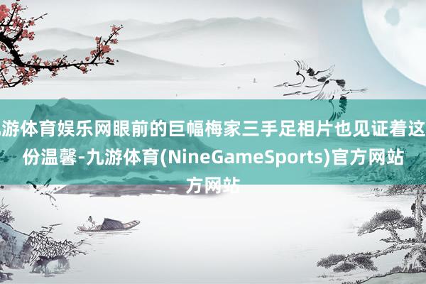 九游体育娱乐网眼前的巨幅梅家三手足相片也见证着这一份温馨-九游体育(NineGameSports)官方网站