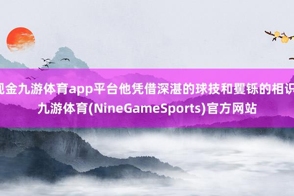 现金九游体育app平台他凭借深湛的球技和矍铄的相识-九游体育(NineGameSports)官方网站