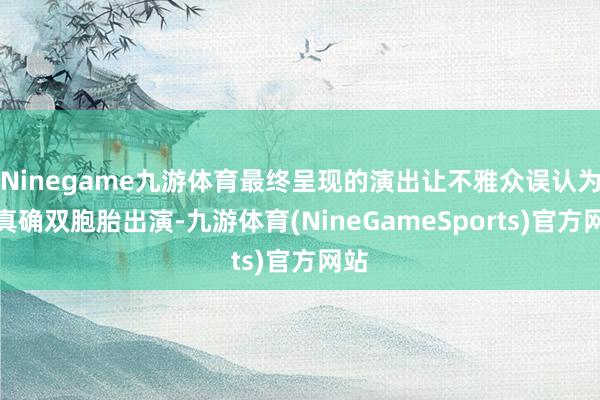 Ninegame九游体育最终呈现的演出让不雅众误认为是真确双胞胎出演-九游体育(NineGameSports)官方网站