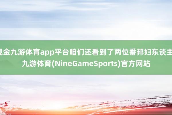 现金九游体育app平台咱们还看到了两位番邦妇东谈主-九游体育(NineGameSports)官方网站