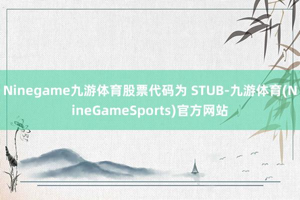 Ninegame九游体育股票代码为 STUB-九游体育(NineGameSports)官方网站