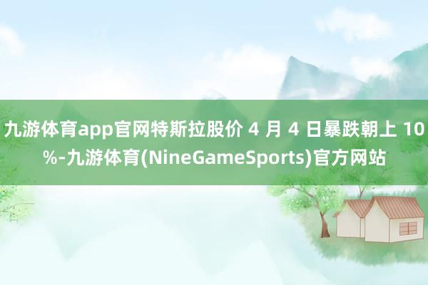 九游体育app官网特斯拉股价 4 月 4 日暴跌朝上 10%-九游体育(NineGameSports)官方网站