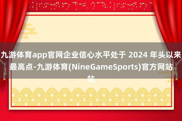 九游体育app官网企业信心水平处于 2024 年头以来最高点-九游体育(NineGameSports)官方网站