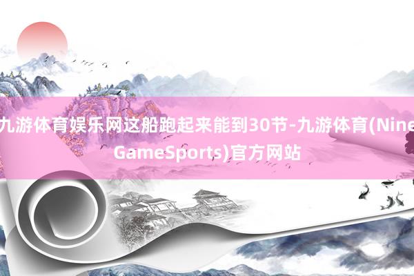 九游体育娱乐网这船跑起来能到30节-九游体育(NineGameSports)官方网站