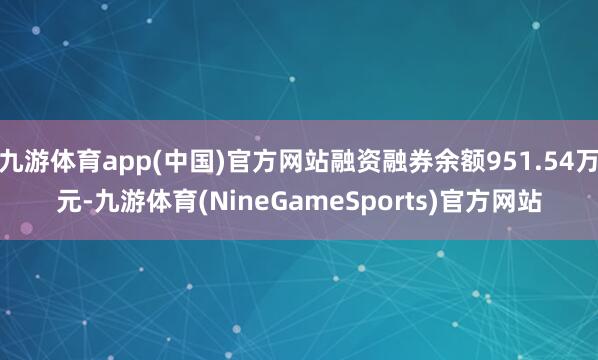 九游体育app(中国)官方网站融资融券余额951.54万元-九游体育(NineGameSports)官方网站