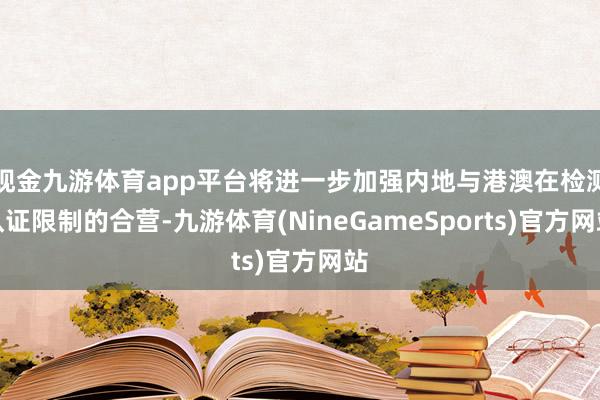 现金九游体育app平台将进一步加强内地与港澳在检测认证限制的合营-九游体育(NineGameSports)官方网站