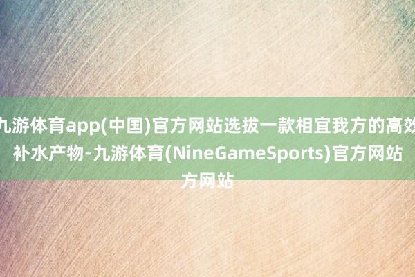 九游体育app(中国)官方网站选拔一款相宜我方的高效补水产物-九游体育(NineGameSports)官方网站