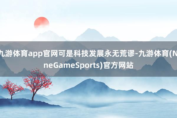 九游体育app官网可是科技发展永无荒谬-九游体育(NineGameSports)官方网站