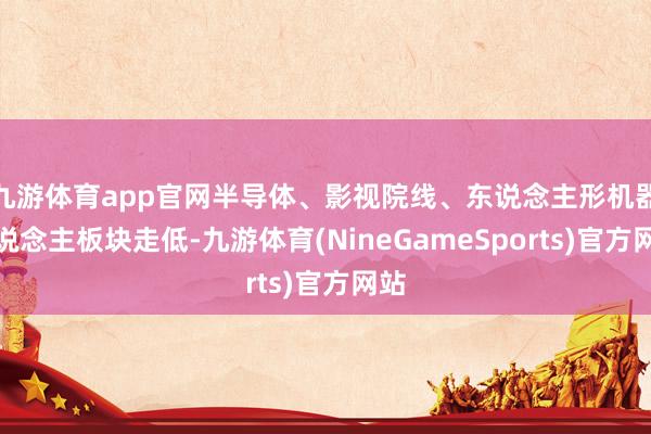 九游体育app官网半导体、影视院线、东说念主形机器东说念主板块走低-九游体育(NineGameSports)官方网站