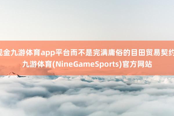 现金九游体育app平台而不是完满庸俗的目田贸易契约-九游体育(NineGameSports)官方网站