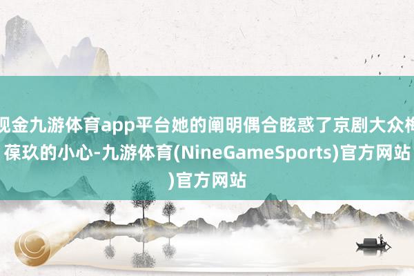 现金九游体育app平台她的阐明偶合眩惑了京剧大众梅葆玖的小心-九游体育(NineGameSports)官方网站