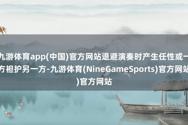 九游体育app(中国)官方网站退避演奏时产生任性或一方袒护另一方-九游体育(NineGameSports)官方网站