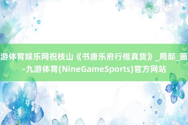 九游体育娱乐网祝枝山《书唐乐府行楷真货》_局部_画像-九游体育(NineGameSports)官方网站