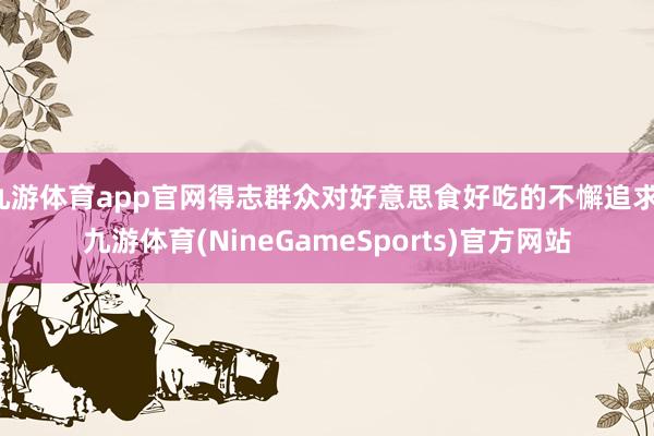 九游体育app官网得志群众对好意思食好吃的不懈追求-九游体育(NineGameSports)官方网站